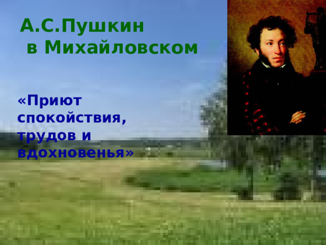 А.С.Пушкин  в Михайловском «Приют спокойствия, трудов и вдохновенья» 
