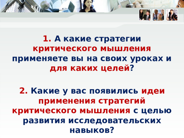 1. А какие стратегии критического мышления применяете вы на своих уроках и для каких целей ?  2. Какие у вас появились идеи  применения стратегий критического мышления с целью развития исследовательских навыков?  