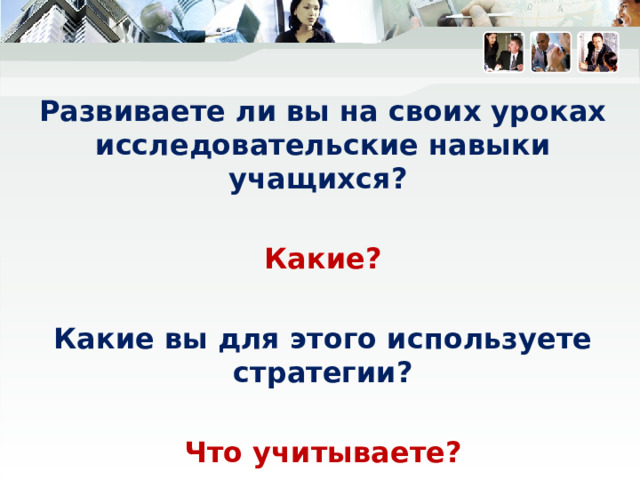 Развиваете ли вы на своих уроках исследовательские навыки учащихся?  Какие?  Какие вы для этого используете стратегии?  Что учитываете? Обратить внимание, что мы говорим о развитии иссл. навыков на уроках. И конечно все мы развиваем иссл. навыки во внеклассной работе при вовлечении учащихся в научно исследовательскую деятельность.  