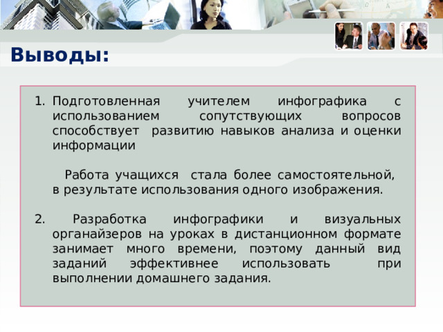 Выводы: Подготовленная учителем инфографика с использованием сопутствующих вопросов способствует развитию навыков анализа и оценки информации  Работа учащихся стала более самостоятельной,  в результате использования одного изображения. 2. Разработка инфографики и визуальных органайзеров на уроках в дистанционном формате занимает много времени, поэтому данный вид заданий эффективнее использовать при выполнении домашнего задания. 