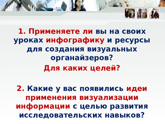 1. Применяете ли вы на своих уроках инфографику и ресурсы для создания визуальных органайзеров? Для каких целей?  2. Какие у вас появились идеи применения визуализации информации с целью развития исследовательских навыков? 
