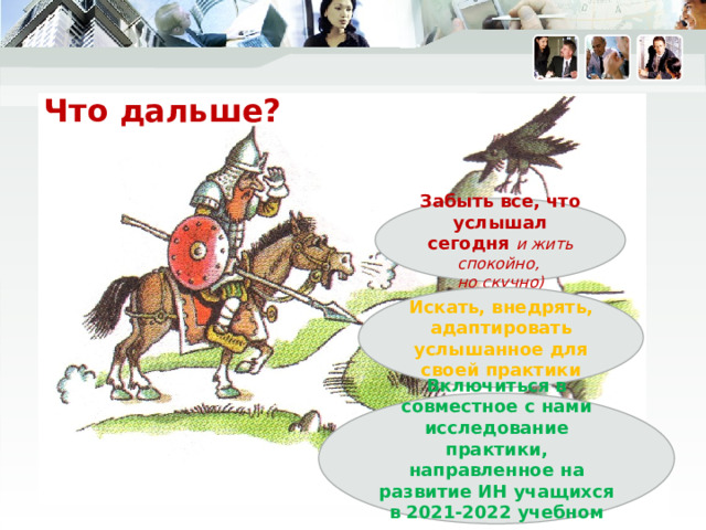 Что дальше? Забыть все, что услышал сегодня и жить спокойно,  но скучно) Искать, внедрять, адаптировать услышанное для своей практики Включиться в совместное с нами исследование практики, направленное на развитие ИН учащихся в 2021-2022 учебном году 
