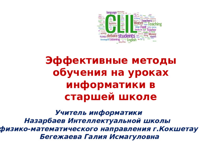 Эффективные методы обучения на уроках информатики в старшей школе Учитель информатики Назарбаев Интеллектуальной школы физико-математического направления г.Кокшетау  Бегежаева Галия Исмагуловна 
