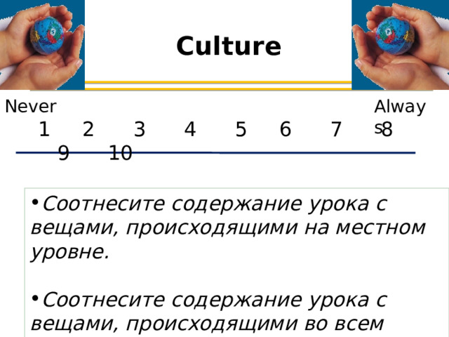 Culture Never Always 1 2 3 4 5 6 7 8 9 10 Соотнесите содержание урока с вещами, происходящими на местном уровне.  Соотнесите содержание урока с вещами, происходящими во всем мире. Подумайте о действиях, которые вы проделали на сегодняшнем вебинаре. Как вы могли бы использовать их на своих уроках, чтобы связать содержание вашего урока с вещами, происходящими локально / глобально? 