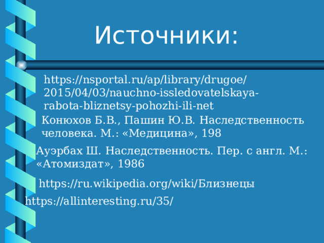 Источники: https://nsportal.ru/ap/library/drugoe/2015/04/03/nauchno-issledovatelskaya-rabota-bliznetsy-pohozhi-ili-net Конюхов Б.В., Пашин Ю.В. Наследственность человека. М.: «Медицина», 198 Ауэрбах Ш. Наследственность. Пер. с англ. М.: «Атомиздат», 1986 https://ru.wikipedia.org/wiki/ Близнецы https://allinteresting.ru/35/ 