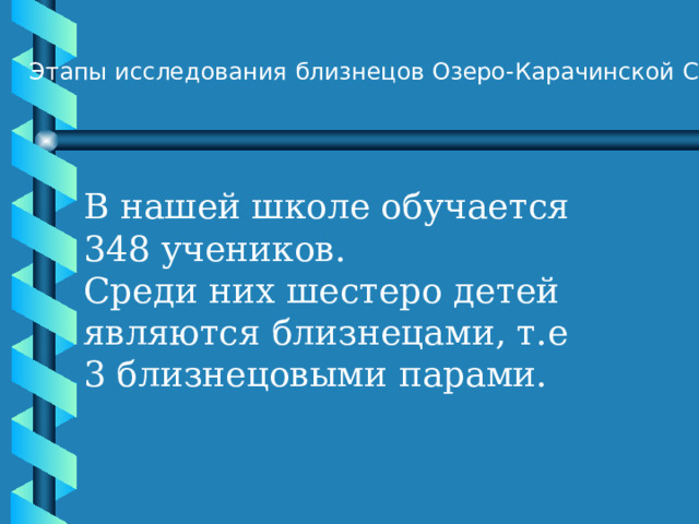 Этапы исследования близнецов Озеро-Карачинской СШ : В нашей школе обучается 348 учеников. Среди них шестеро детей являются близнецами, т.е 3 близнецовыми парами. 