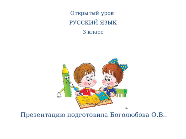 Открытый урок  РУССКИЙ ЯЗЫК  3 класс Презентацию подготовила Боголюбова О.В.. 