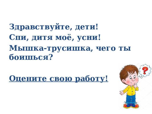  Здравствуйте, дети! Спи, дитя моё, усни! Мышка-трусишка, чего ты боишься?  Оцените свою работу! 