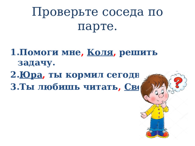 Проверьте соседа по парте. 1.Помоги мне ,  Коля , решить задачу. 2. Юра , ты кормил сегодня птиц? 3.Ты любишь читать ,  Света ? 