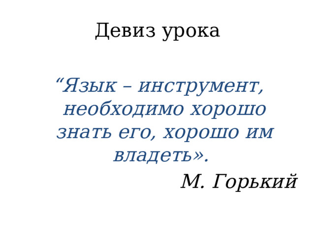 Девиз урока “ Язык – инструмент, необходимо хорошо знать его, хорошо им владеть». М. Горький 