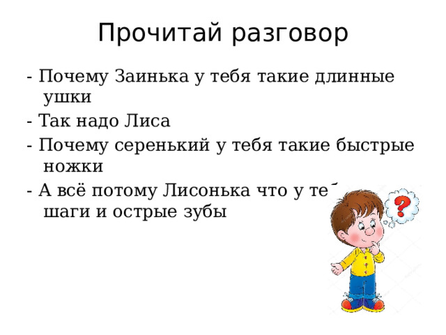 Прочитай разговор - Почему Заинька у тебя такие длинные ушки - Так надо Лиса - Почему серенький у тебя такие быстрые ножки - А всё потому Лисонька что у тебя тихие шаги и острые зубы  