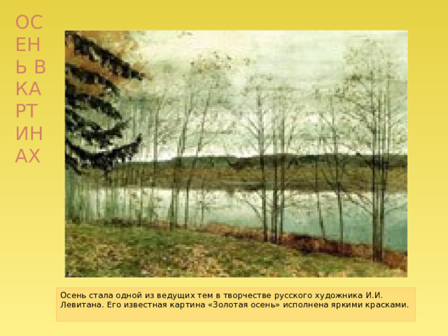 Осень в картинах Осень стала одной из ведущих тем в творчестве русского художника И.И. Левитана. Его известная картина «Золотая осень» исполнена яркими красками. 