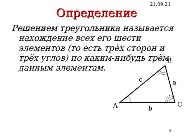 Определение 21.09.21 Решением треугольника называется нахождение всех его шести элементов (то есть трёх сторон и трёх углов) по каким-нибудь трём данным элементам. В c a С А b     