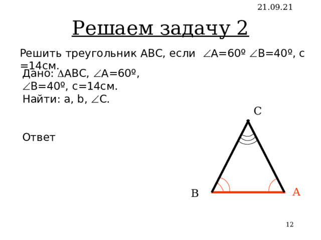 Решаем задачу 2 21.09.21 Решить треугольник АВС, если  А=60 º   В=40 º , с =14см. Дано:  АВС,  А=60 º,  В=40 º , с=14см. Найти: a , b,   С. Ответ С А В   