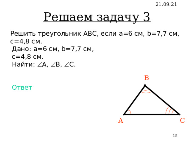 Решаем задачу 3 21.09.21 Решить треугольник АВС, если a = 6 см , b=7,7 см, c=4,8 см. Дано: a = 6 см , b=7,7 см,  c=4,8 см. Найти:  А ,   B,   C . Ответ В C А   