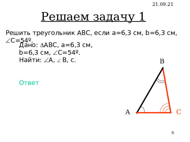 Решаем задачу 1 21.09.21 Решить треугольник АВС, если a = 6,3 см , b=6,3 см ,  C = 54º. Дано:  АВС, a = 6,3 см , b=6,3 см ,  C = 54º. Найти:  А ,    В, c . Ответ В С А   