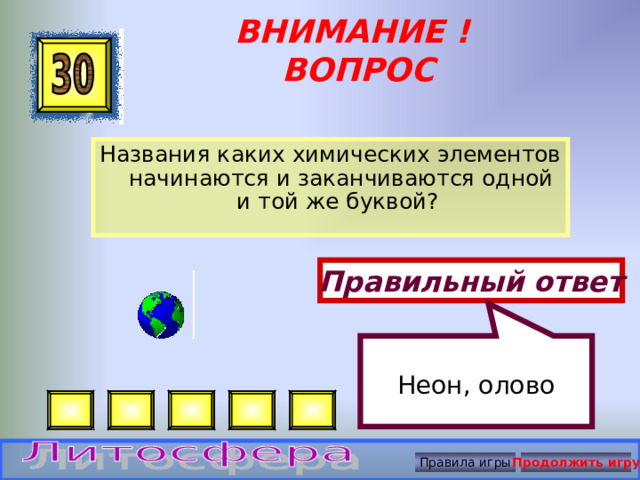 Неон, олово ВНИМАНИЕ ! ВОПРОС Названия каких химических элементов начинаются и заканчиваются одной и той же буквой? Правильный ответ Правила игры Продолжить игру 