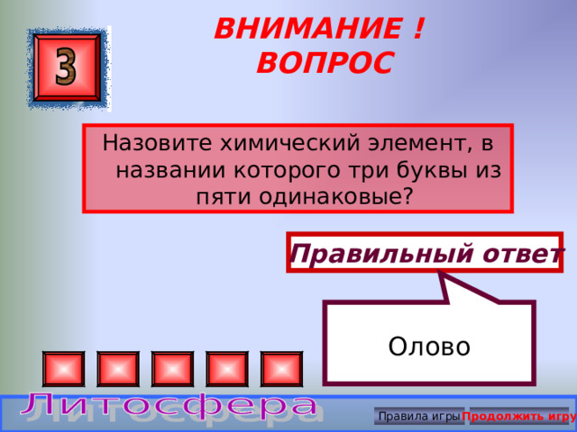 Олово ВНИМАНИЕ ! ВОПРОС Назовите химический элемент, в названии которого три буквы из пяти одинаковые? Правильный ответ Правила игры Продолжить игру 