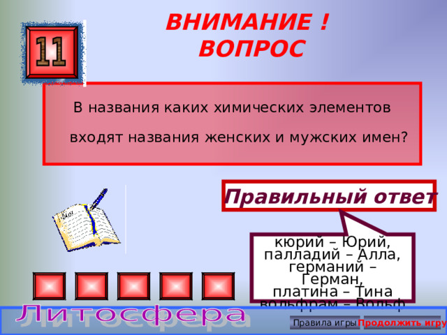 кюрий – Юрий, палладий – Алла, германий – Герман, платина – Тина вольфрам – Вольф ВНИМАНИЕ ! ВОПРОС В названия каких химических элементов входят названия женских и мужских имен? Правильный ответ Правила игры Продолжить игру 