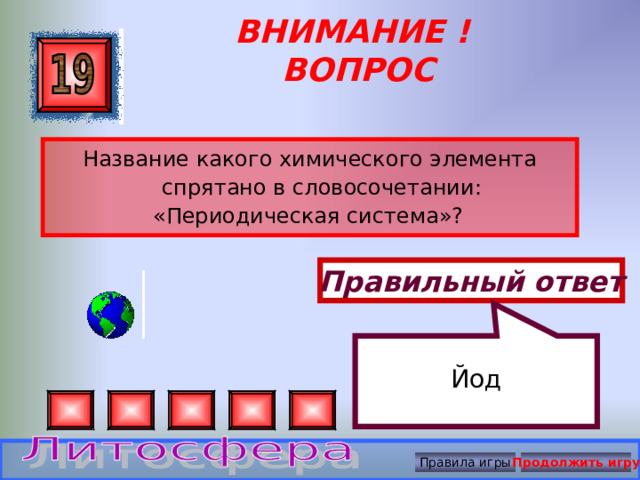 Йод ВНИМАНИЕ ! ВОПРОС Название какого химического элемента спрятано в словосочетании: «Периодическая система»?  Правильный ответ Правила игры Продолжить игру 