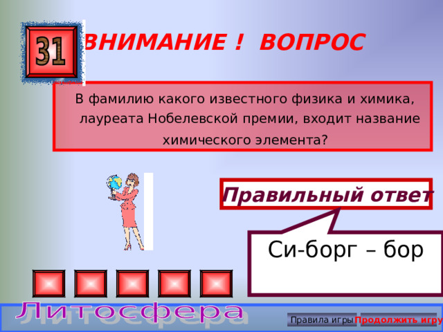 Си-борг – бор ВНИМАНИЕ ! ВОПРОС  В фамилию какого известного физика и химика, лауреата Нобелевской премии, входит название химического элемента?   Правильный ответ Правила игры Продолжить игру 