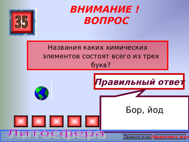 Бор, йод ВНИМАНИЕ ! ВОПРОС Названия каких химических элементов состоят всего из трех букв? Правильный ответ Правила игры Продолжить игру 