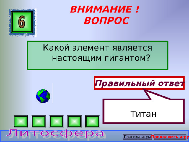 Титан ВНИМАНИЕ ! ВОПРОС Какой элемент является настоящим гигантом? Правильный ответ Правила игры Продолжить игру 