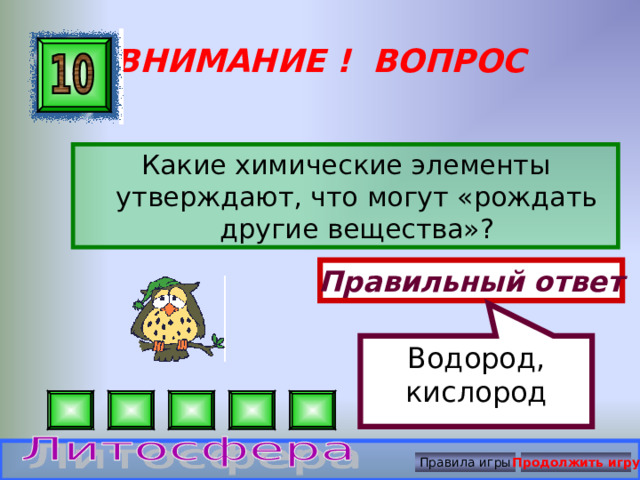 Водород, кислород ВНИМАНИЕ ! ВОПРОС Какие химические элементы утверждают, что могут «рождать другие вещества»? Правильный ответ Правила игры Продолжить игру 