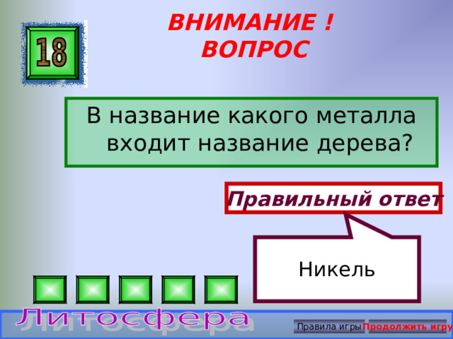 Никель ВНИМАНИЕ ! ВОПРОС В название какого металла входит название дерева? Правильный ответ Правила игры Продолжить игру 