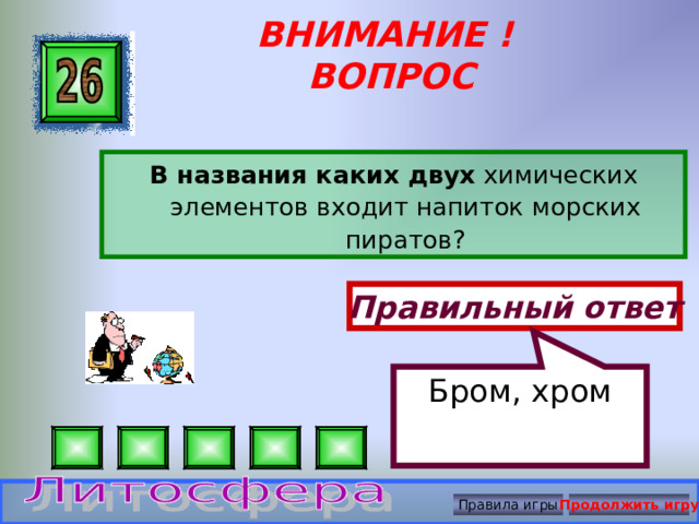 Бром, хром ВНИМАНИЕ ! ВОПРОС В названия каких двух химических элементов входит напиток морских пиратов? Правильный ответ Правила игры Продолжить игру 