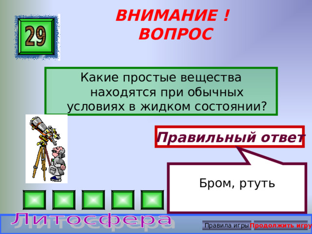          Бром, ртуть ВНИМАНИЕ ! ВОПРОС Какие простые вещества находятся при обычных условиях в жидком состоянии? Правильный ответ Правила игры Продолжить игру 