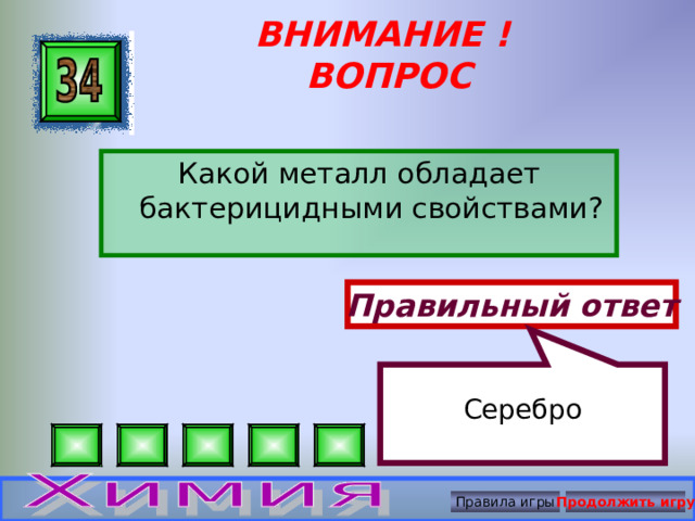  Серебро ВНИМАНИЕ ! ВОПРОС Какой металл обладает бактерицидными свойствами? Правильный ответ Правила игры Продолжить игру 