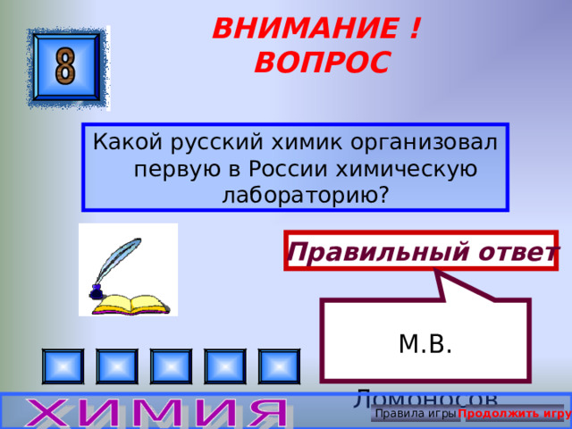 М.В. Ломоносов ВНИМАНИЕ ! ВОПРОС Какой русский химик организовал первую в России химическую лабораторию? Правильный ответ Правила игры Продолжить игру 