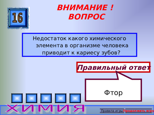 Фтор ВНИМАНИЕ ! ВОПРОС Недостаток какого химического элемента в организме человека приводит к кариесу зубов? Правильный ответ Правила игры Продолжить игру 