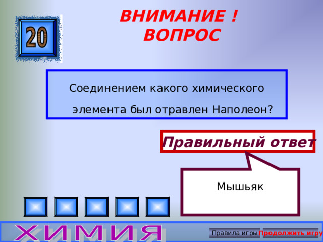    Мышьяк ВНИМАНИЕ ! ВОПРОС Соединением какого химического элемента был отравлен Наполеон? Правильный ответ Правила игры Продолжить игру 