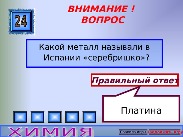 Платина ВНИМАНИЕ ! ВОПРОС Какой металл называли в Испании «серебришко»? Правильный ответ Правила игры Продолжить игру 