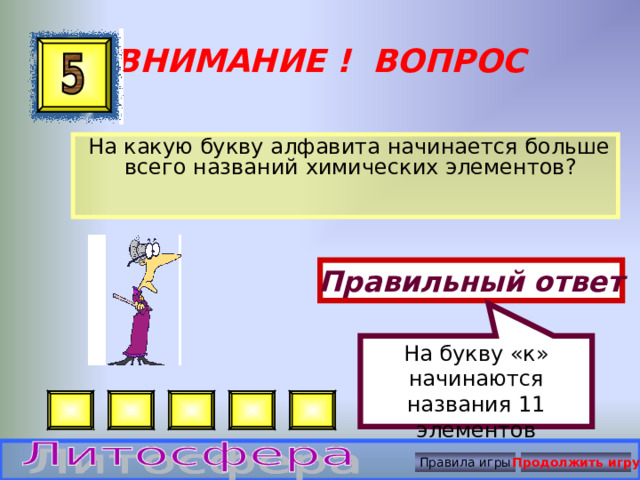 На букву «к» начинаются названия 11 элементов ВНИМАНИЕ ! ВОПРОС  На какую букву алфавита начинается больше всего названий химических элементов? Правильный ответ Правила игры Продолжить игру 