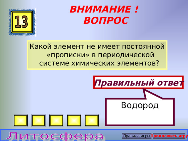 Водород ВНИМАНИЕ ! ВОПРОС Какой элемент не имеет постоянной «прописки» в периодической системе химических элементов? Правильный ответ Правила игры Продолжить игру 