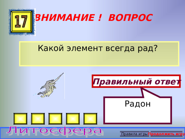 Радон ВНИМАНИЕ ! ВОПРОС Какой элемент всегда рад? Правильный ответ Правила игры Продолжить игру 