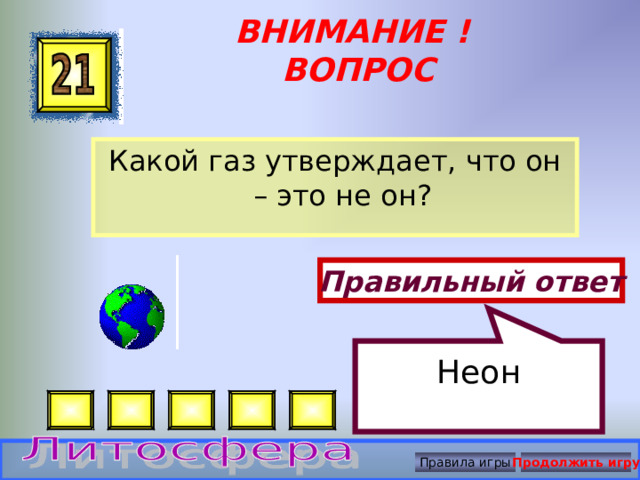     Неон ВНИМАНИЕ ! ВОПРОС Какой газ утверждает, что он – это не он? Правильный ответ Правила игры Продолжить игру 