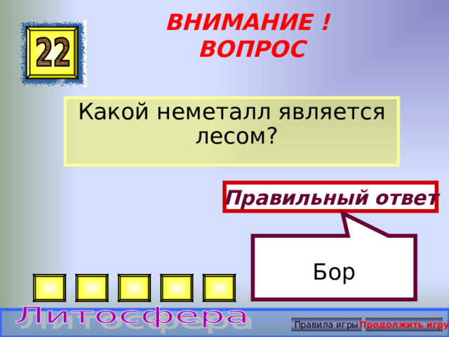 Бор ВНИМАНИЕ ! ВОПРОС Какой неметалл является лесом? Правильный ответ Правила игры Продолжить игру 