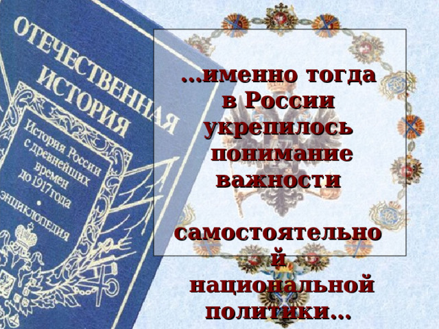 … именно тогда в России укрепилось  понимание важности  самостоятельной  национальной политики… 
