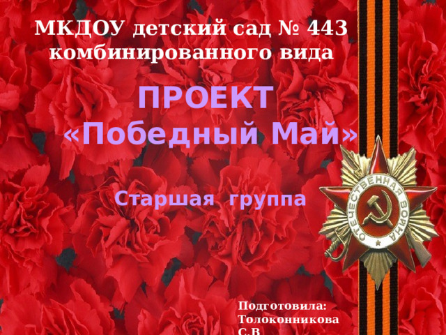 МКДОУ детский сад № 443 комбинированного вида ПРОЕКТ  «Победный Май»  Старшая группа  Подготовила: Толоконникова С.В 