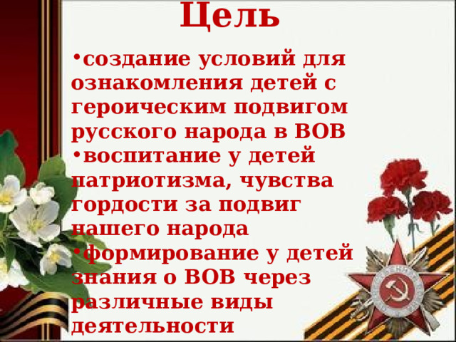 Цель создание условий для ознакомления детей с героическим подвигом русского народа в ВОВ в оспитание у детей патриотизма, чувства гордости за подвиг нашего народа формирование у детей знания о ВОВ через различные виды деятельности        