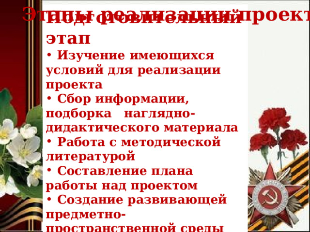 Этапы реализации проекта Подготовительный этап  Изучение имеющихся условий для реализации проекта  Сбор информации, подборка наглядно-дидактического материала  Работа с методической литературой  Составление плана работы над проектом  Создание развивающей предметно-пространственной среды  