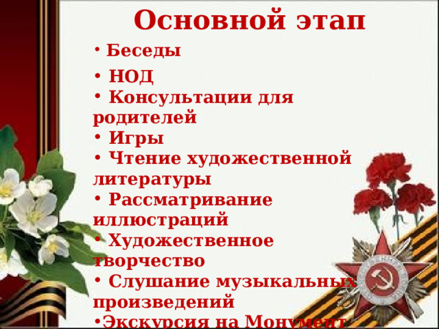 Основной этап  Беседы  НОД  Консультации для родителей  Игры  Чтение художественной литературы  Рассматривание иллюстраций  Художественное творчество  Слушание музыкальных произведений Экскурсия на Монумент Славы  