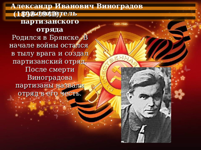 Александр Иванович Виноградов  (1898-1942),  руководитель партизанского отряда Родился в Брянске. В начале войны остался  в тылу врага и создал партизанский отряд. После смерти Виноградова партизаны назвали отряд в его честь. 