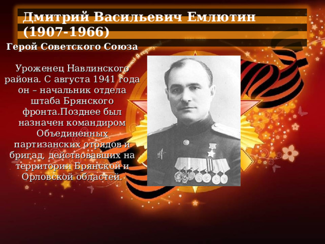 Дмитрий Васильевич Емлютин (1907-1966)  Герой Советского Союза   Уроженец Навлинского района. С августа 1941 года он – начальник отдела штаба Брянского фронта.Позднее был назначен командиром Объединенных партизанских отрядов и бригад, действовавших на территории Брянской и Орловской областей. 