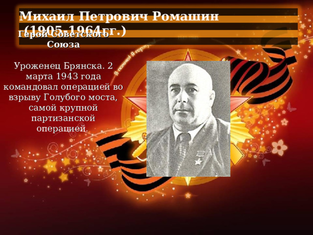 Михаил Петрович Ромашин  (1905-1964гг.)  Герой Советского Союза   Уроженец Брянска. 2 марта 1943 года командовал операцией во взрыву Голубого моста, самой крупной партизанской операцией .  