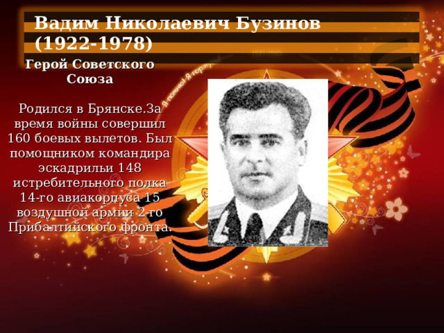 Вадим Николаевич Бузинов (1922-1978)  Герой Советского Союза   Родился в Брянске.За время войны совершил 160 боевых вылетов. Был помощником командира эскадрильи 148 истребительного полка 14-го авиакорпуса 15 воздушной армии 2-го Прибалтийского фронта. 